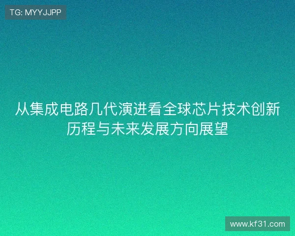 从集成电路几代演进看全球芯片技术创新历程与未来发展方向展望