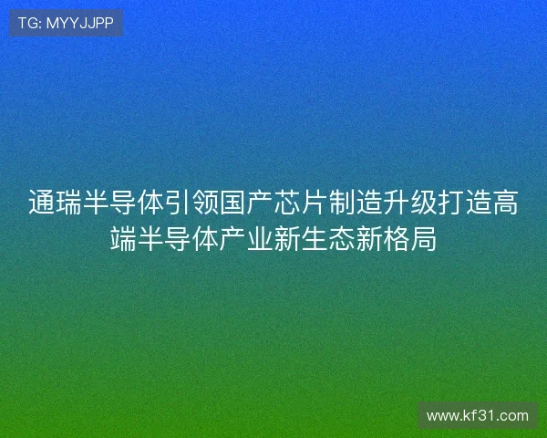 通瑞半导体引领国产芯片制造升级打造高端半导体产业新生态新格局